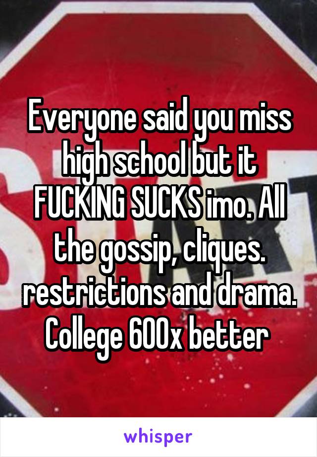 Everyone said you miss high school but it FUCKING SUCKS imo. All the gossip, cliques. restrictions and drama. College 600x better 