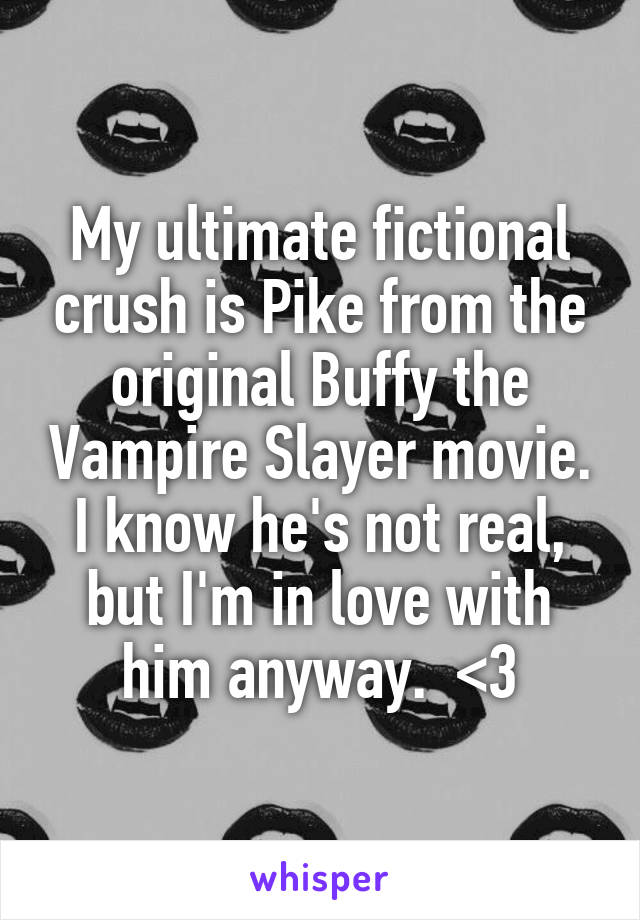 My ultimate fictional crush is Pike from the original Buffy the Vampire Slayer movie.
I know he's not real, but I'm in love with him anyway.  <3