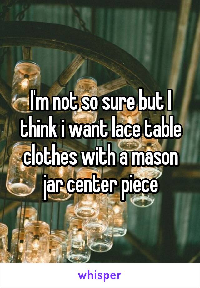I'm not so sure but I think i want lace table clothes with a mason jar center piece