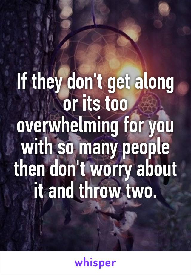 If they don't get along or its too overwhelming for you with so many people then don't worry about it and throw two.
