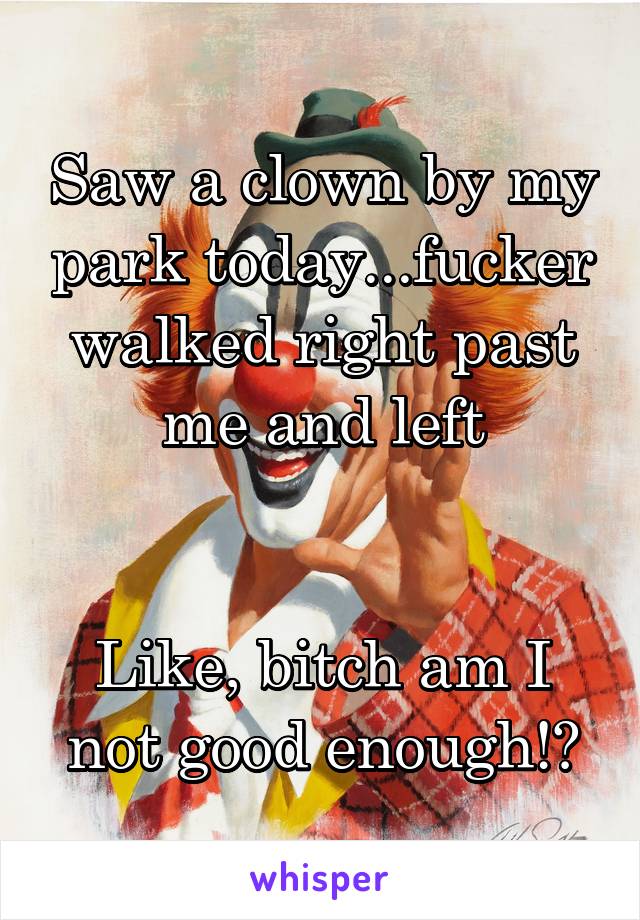 Saw a clown by my park today...fucker walked right past me and left


Like, bitch am I not good enough!?