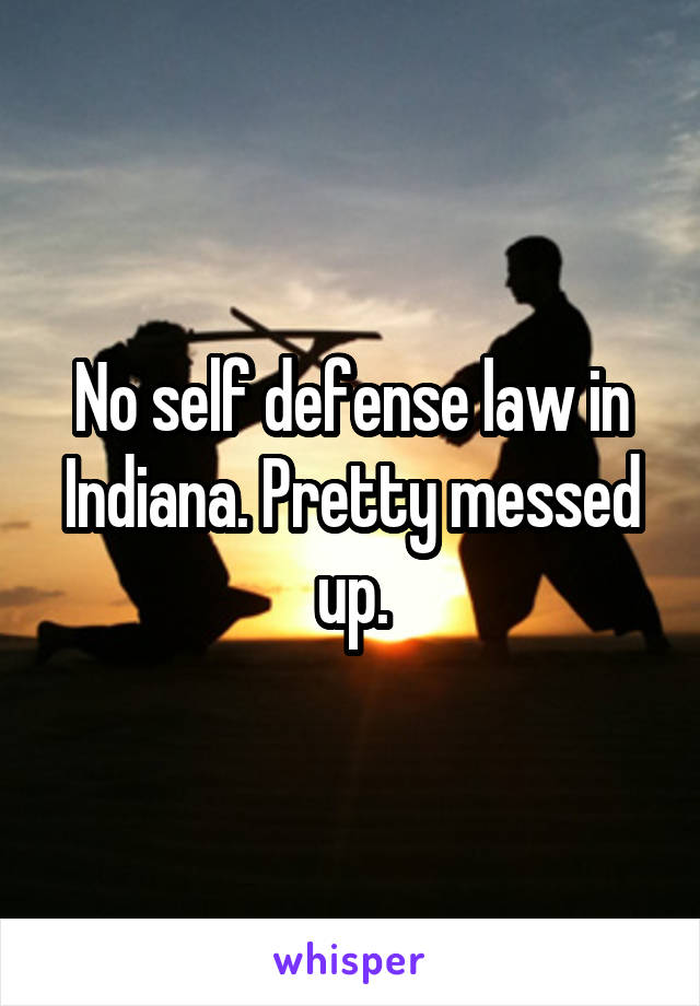 No self defense law in Indiana. Pretty messed up.