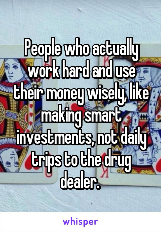 People who actually work hard and use their money wisely, like making smart investments, not daily trips to the drug dealer. 