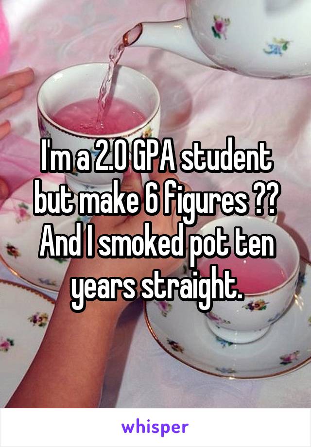 I'm a 2.0 GPA student but make 6 figures ?? And I smoked pot ten years straight.
