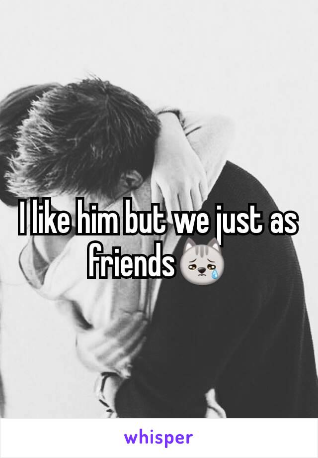 I like him but we just as friends😿