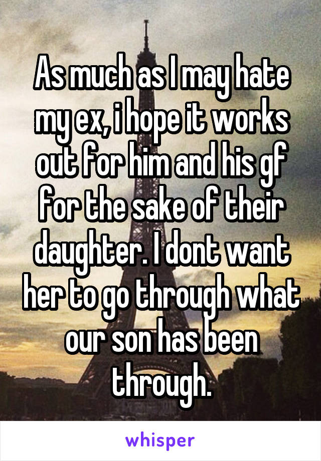 As much as I may hate my ex, i hope it works out for him and his gf for the sake of their daughter. I dont want her to go through what our son has been through.