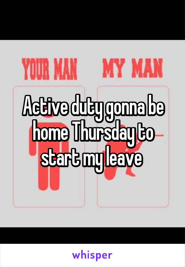 Active duty gonna be home Thursday to start my leave 