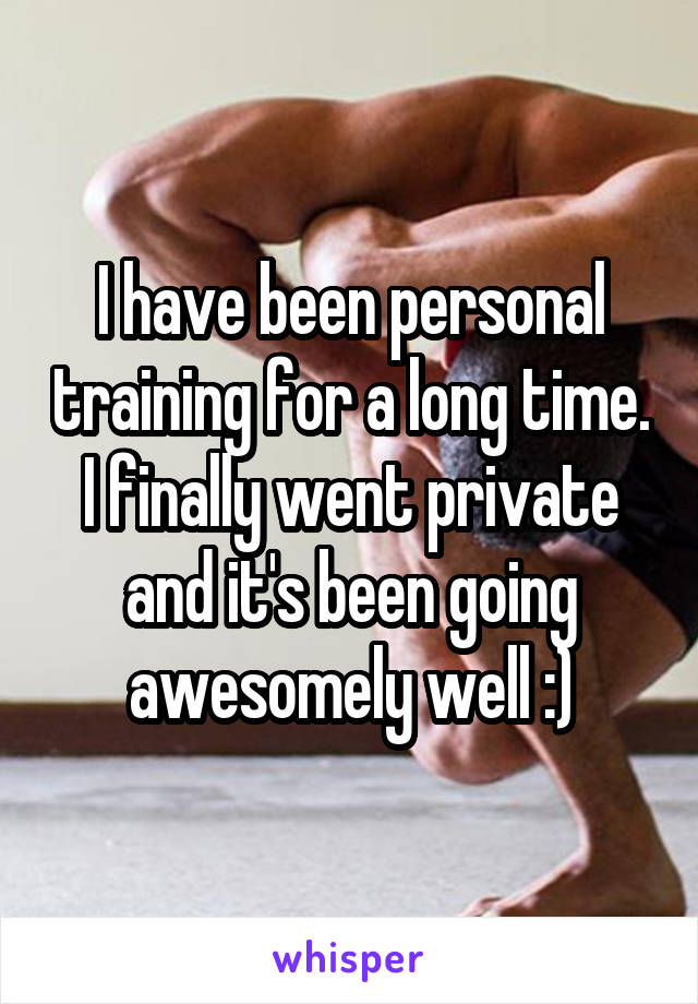 I have been personal training for a long time. I finally went private and it's been going awesomely well :)