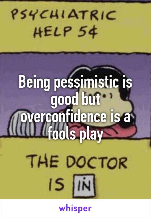 Being pessimistic is good but overconfidence is a fools play
