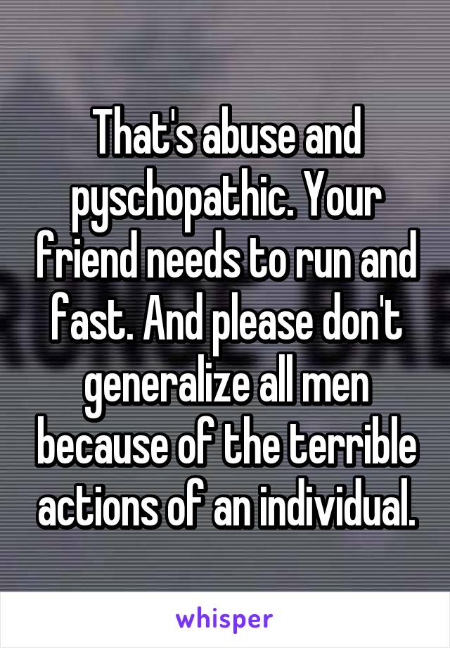 That's abuse and pyschopathic. Your friend needs to run and fast. And please don't generalize all men because of the terrible actions of an individual.