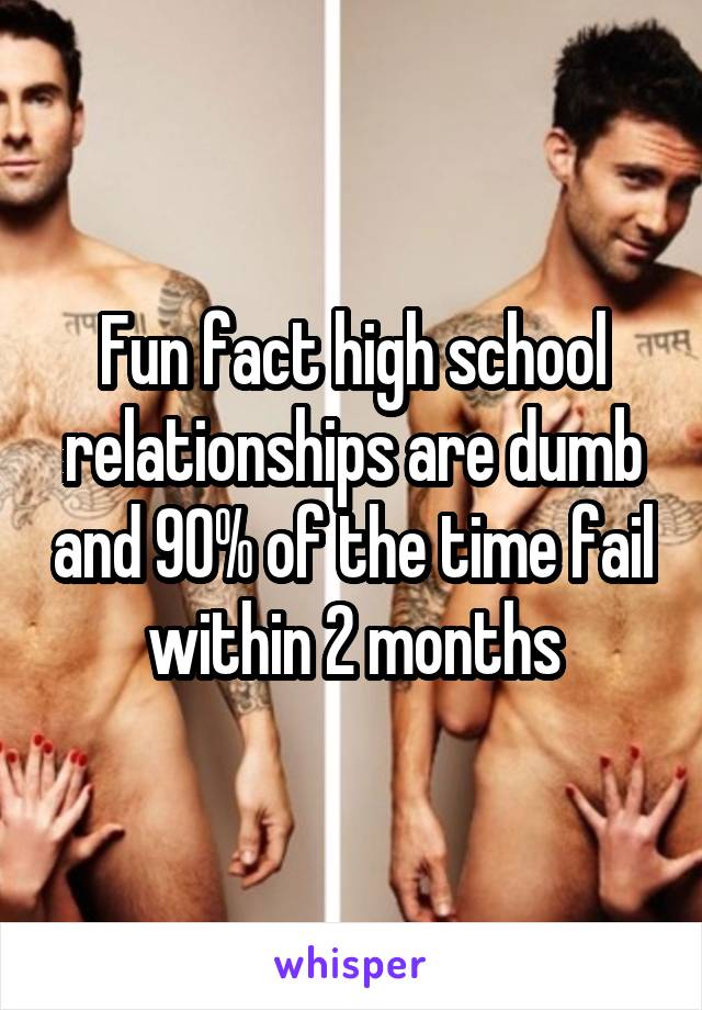 Fun fact high school relationships are dumb and 90% of the time fail within 2 months