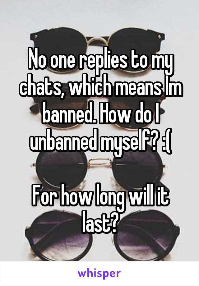 No one replies to my chats, which means Im banned. How do I unbanned myself? :(

For how long will it last?