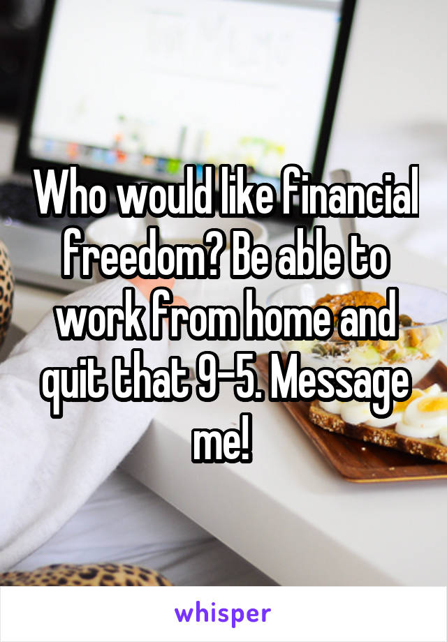 Who would like financial freedom? Be able to work from home and quit that 9-5. Message me! 