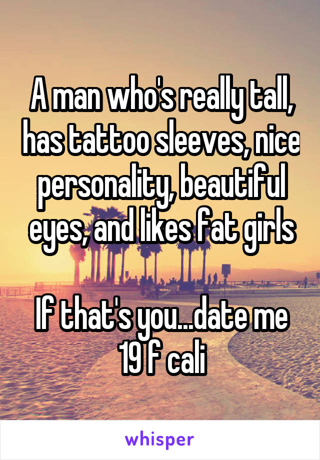 A man who's really tall, has tattoo sleeves, nice personality, beautiful eyes, and likes fat girls

If that's you...date me
19 f cali