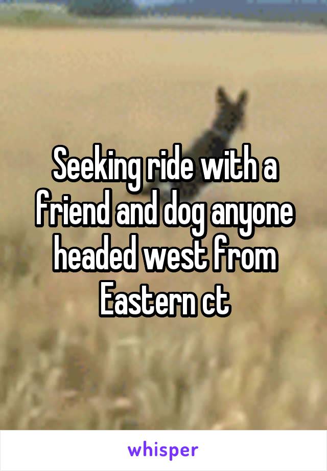 Seeking ride with a friend and dog anyone headed west from Eastern ct