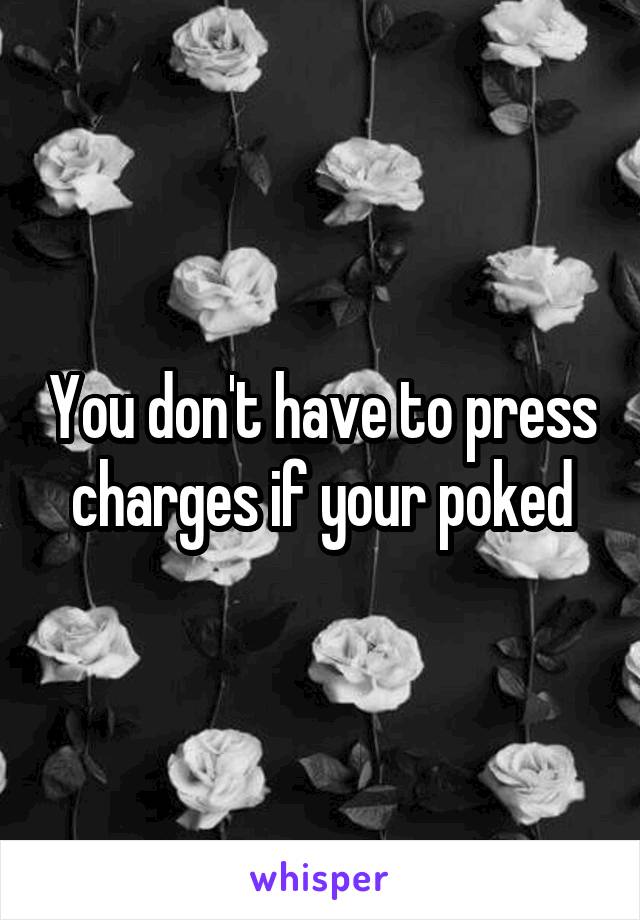 You don't have to press charges if your poked
