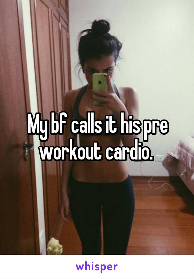 My bf calls it his pre workout cardio. 
