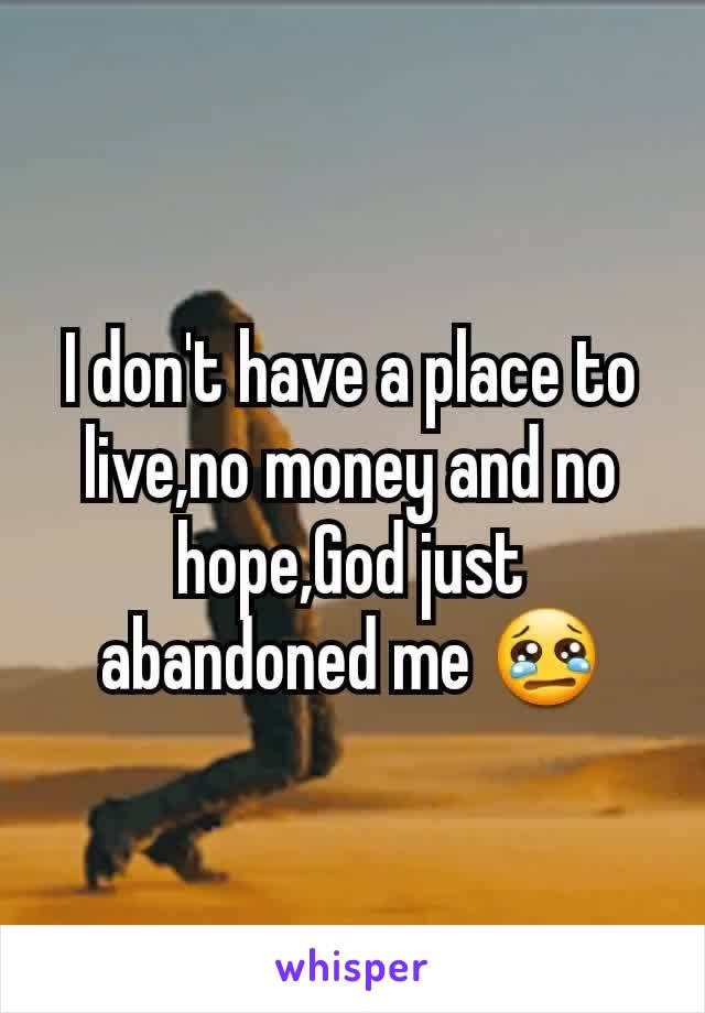 I don't have a place to live,no money and no hope,God just abandoned me 😢