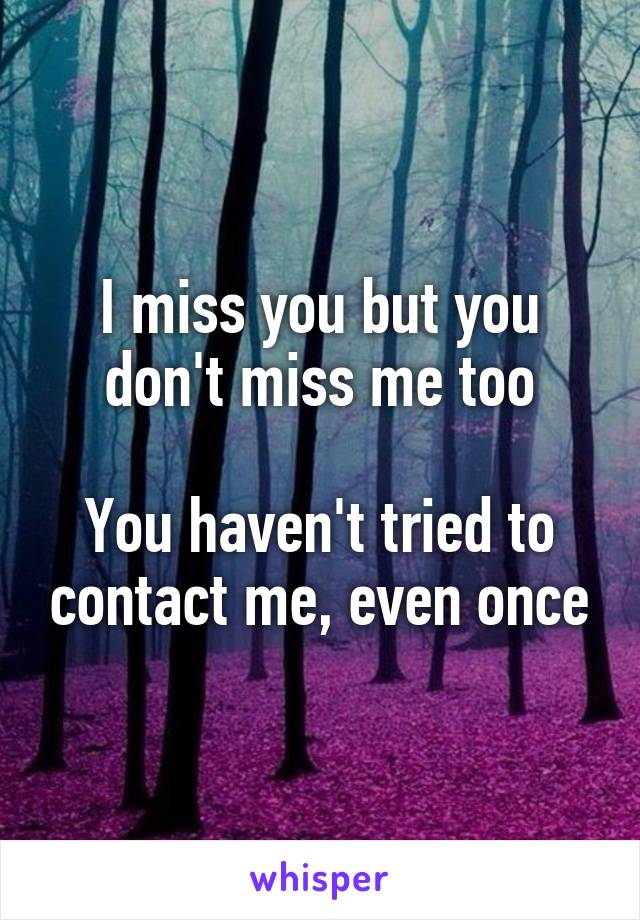 I miss you but you don't miss me too

You haven't tried to contact me, even once