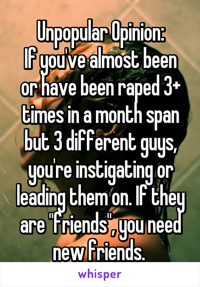 Unpopular Opinion:
If you've almost been or have been raped 3+ times in a month span but 3 different guys, you're instigating or leading them on. If they are "friends", you need new friends. 
