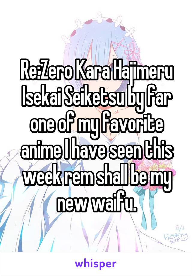 Re:Zero Kara Hajimeru Isekai Seiketsu by far one of my favorite anime I have seen this week rem shall be my new waifu.