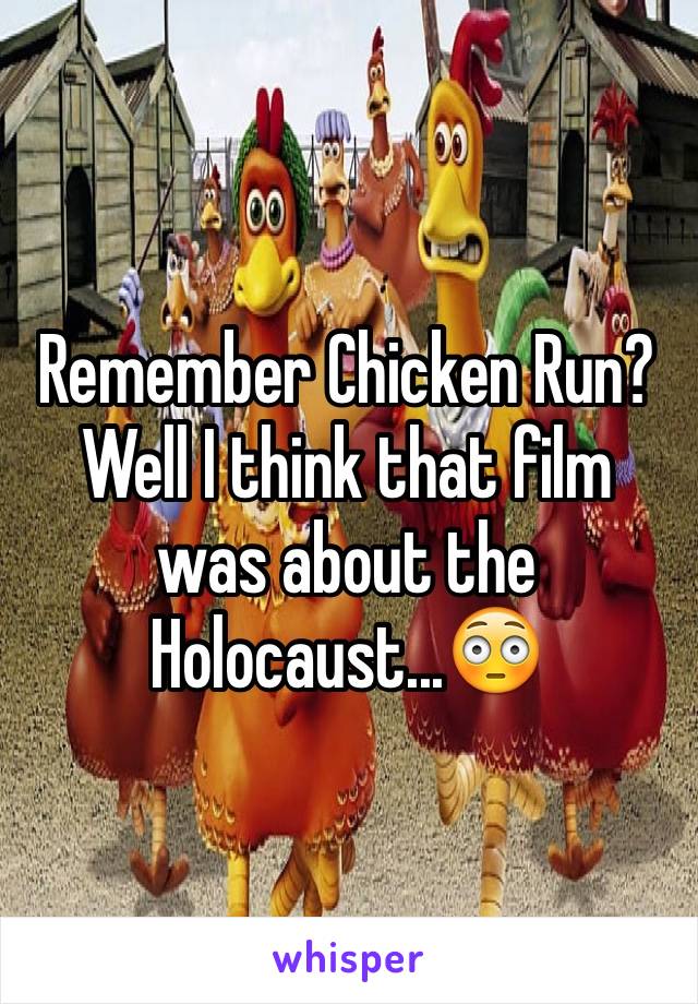 Remember Chicken Run? Well I think that film was about the Holocaust...😳