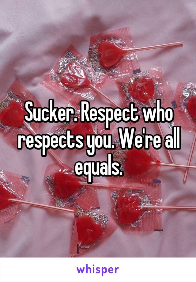 Sucker. Respect who respects you. We're all equals.