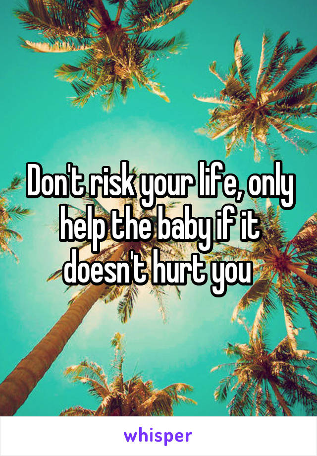 Don't risk your life, only help the baby if it doesn't hurt you 