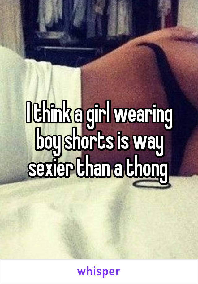 I think a girl wearing boy shorts is way sexier than a thong 