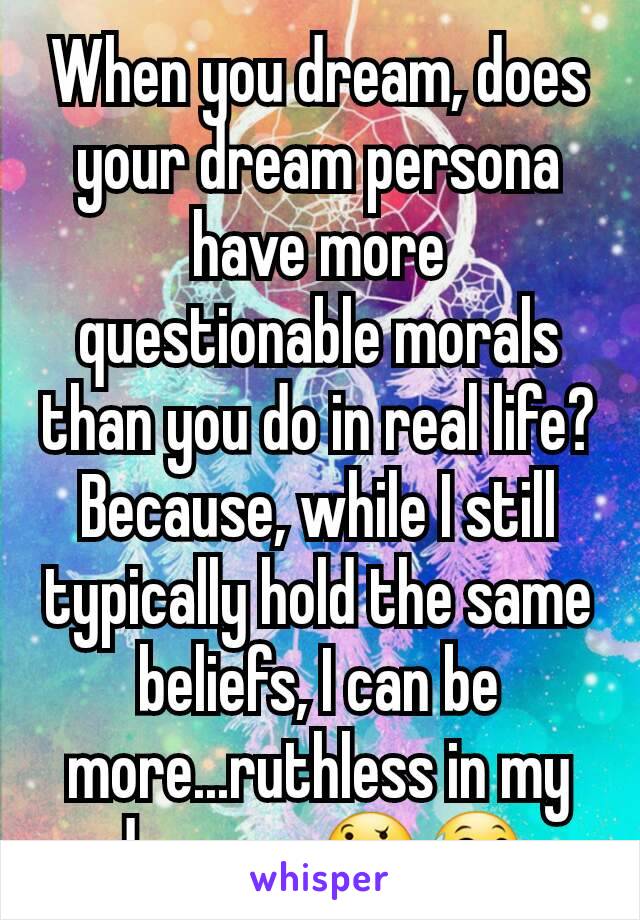 When you dream, does your dream persona have more questionable morals than you do in real life? Because, while I still typically hold the same beliefs, I can be more...ruthless in my dreams. 🤔😅