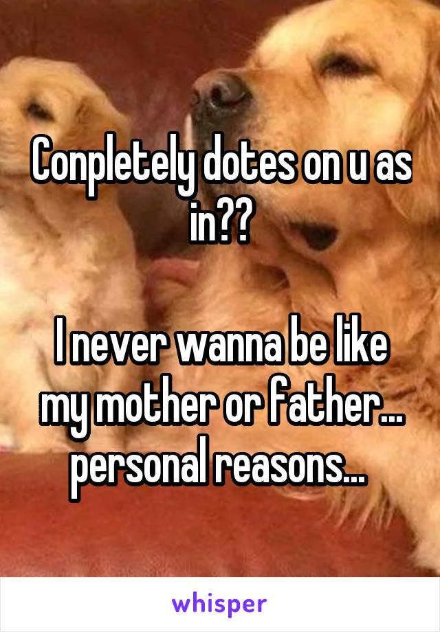 Conpletely dotes on u as in??

I never wanna be like my mother or father... personal reasons... 