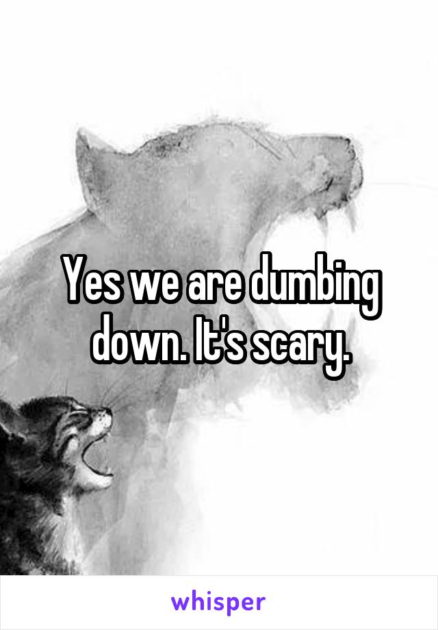 Yes we are dumbing down. It's scary.