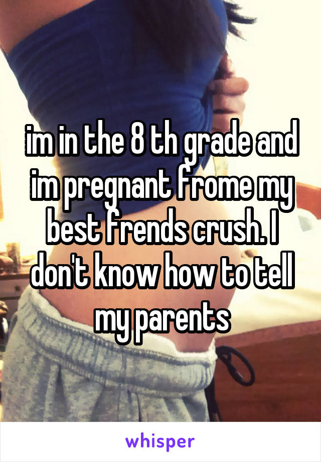 im in the 8 th grade and im pregnant frome my best frends crush. I don't know how to tell my parents