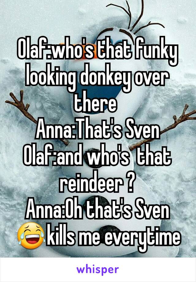 Olaf:who's that funky looking donkey over there 
Anna:That's Sven
Olaf:and who's  that reindeer ?
Anna:Oh that's Sven
😂kills me everytime