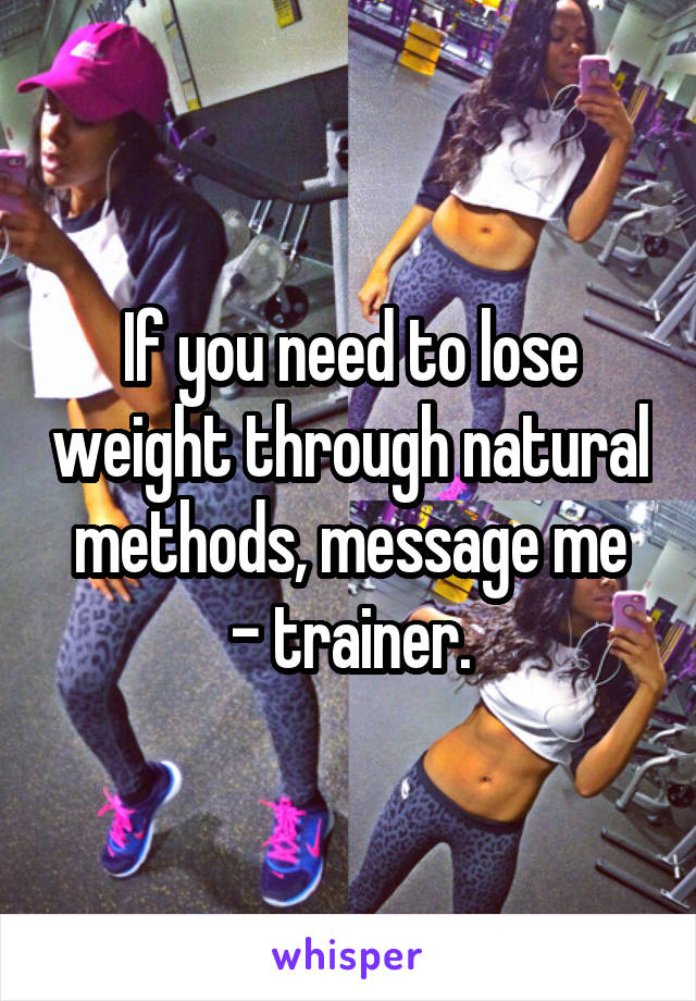 If you need to lose weight through natural methods, message me
- trainer.