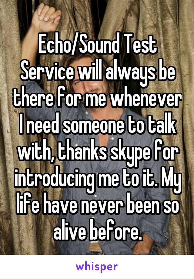 Echo/Sound Test Service will always be there for me whenever I need someone to talk with, thanks skype for introducing me to it. My life have never been so alive before.