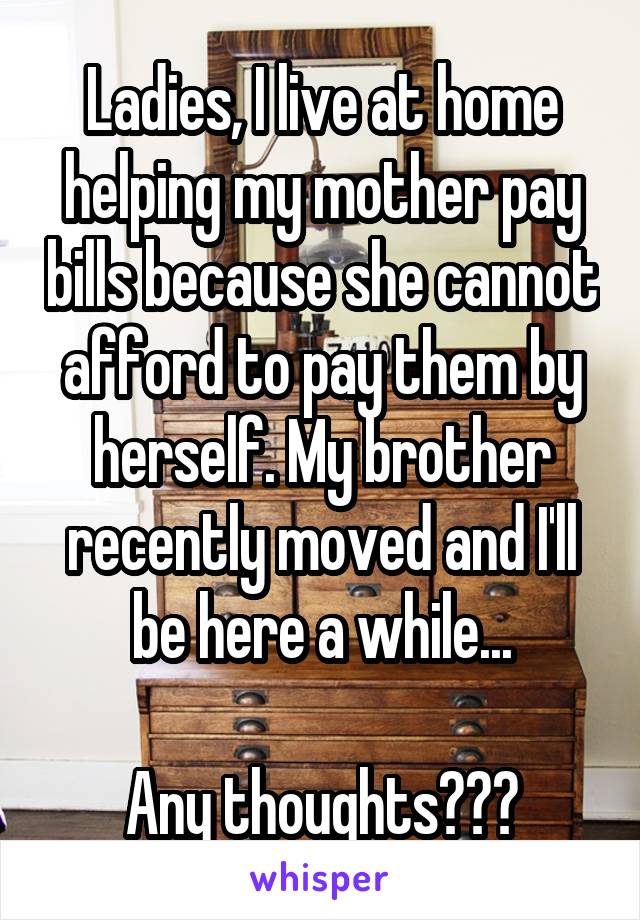Ladies, I live at home helping my mother pay bills because she cannot afford to pay them by herself. My brother recently moved and I'll be here a while...

Any thoughts???