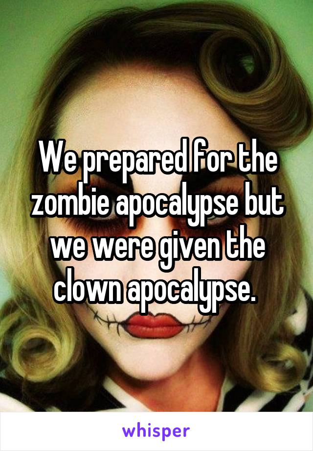 We prepared for the zombie apocalypse but we were given the clown apocalypse. 