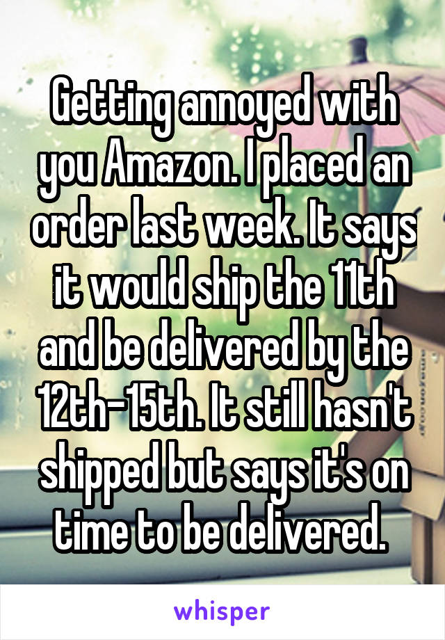 Getting annoyed with you Amazon. I placed an order last week. It says it would ship the 11th and be delivered by the 12th-15th. It still hasn't shipped but says it's on time to be delivered. 