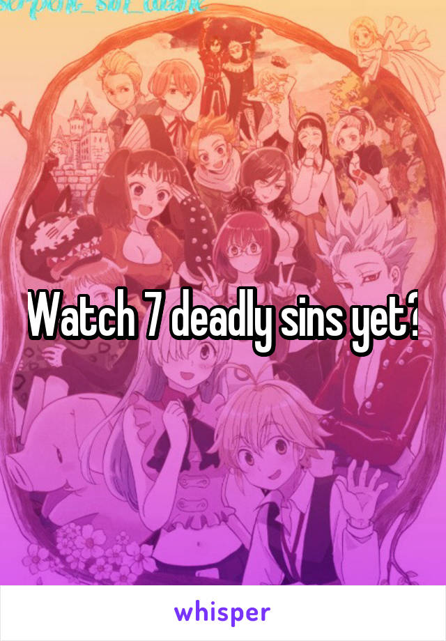 Watch 7 deadly sins yet?