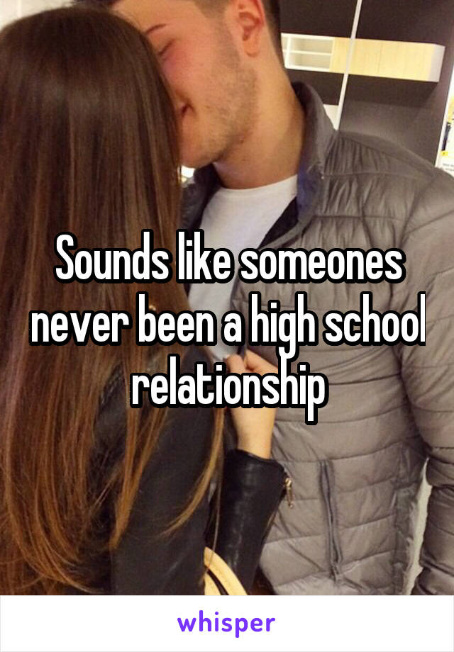 Sounds like someones never been a high school relationship