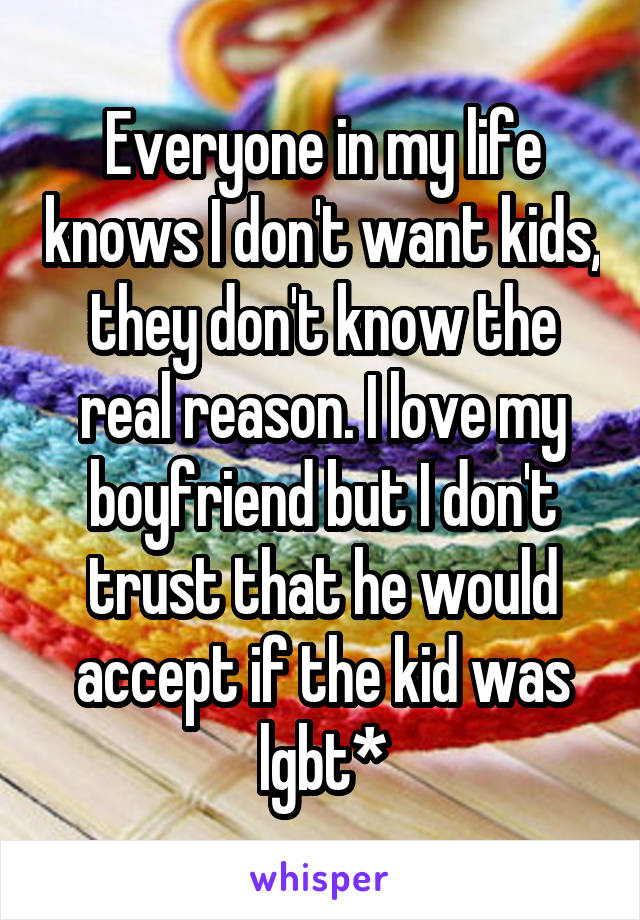 Everyone in my life knows I don't want kids, they don't know the real reason. I love my boyfriend but I don't trust that he would accept if the kid was lgbt*