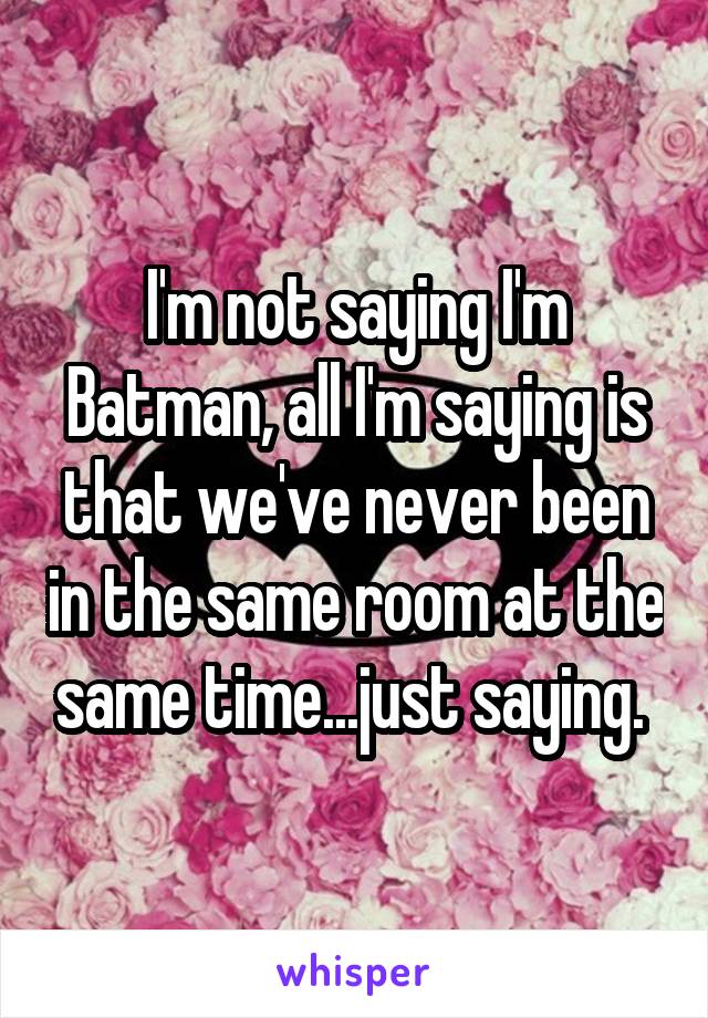 I'm not saying I'm Batman, all I'm saying is that we've never been in the same room at the same time...just saying. 