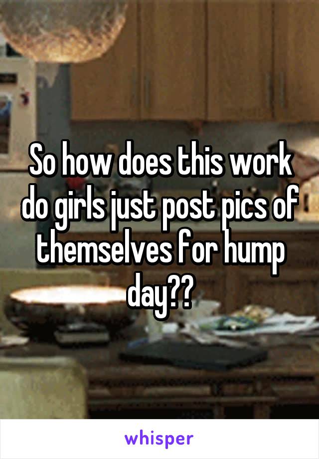 So how does this work do girls just post pics of themselves for hump day??