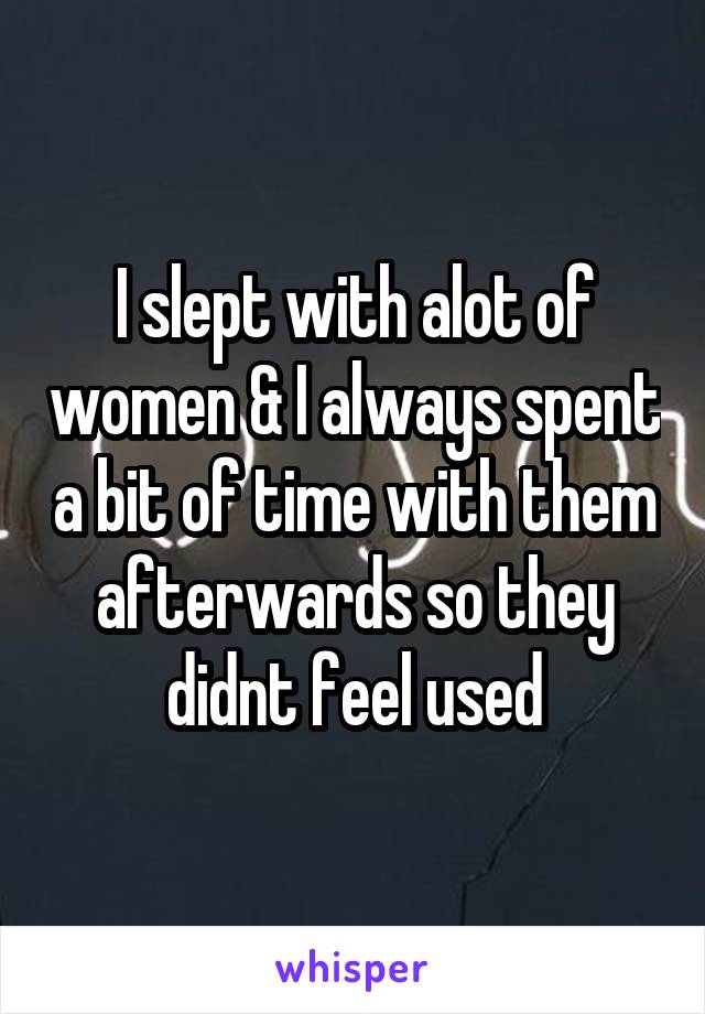 I slept with alot of women & I always spent a bit of time with them afterwards so they didnt feel used