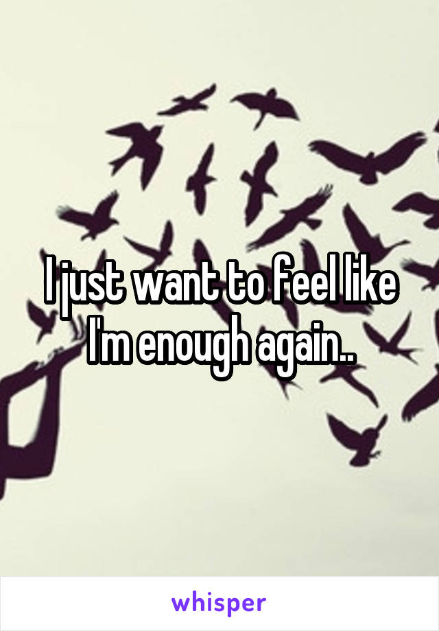 I just want to feel like I'm enough again..