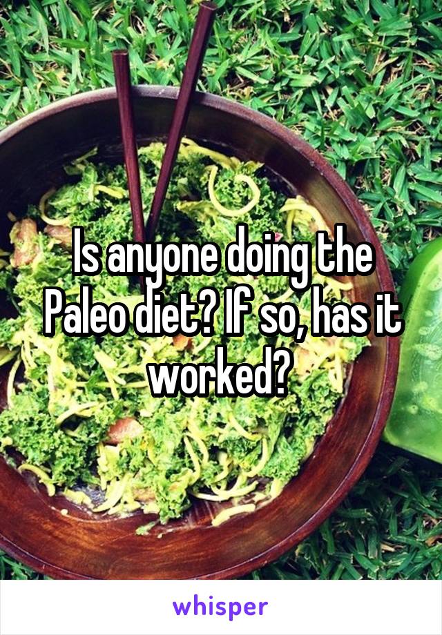 Is anyone doing the Paleo diet? If so, has it worked? 