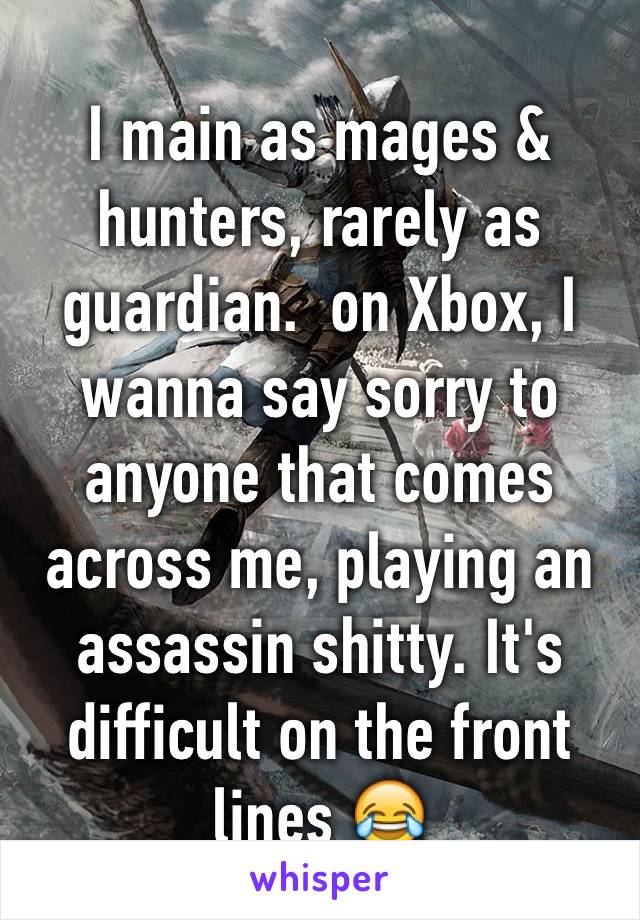 I main as mages & hunters, rarely as guardian.  on Xbox, I wanna say sorry to anyone that comes across me, playing an assassin shitty. It's difficult on the front lines 😂
