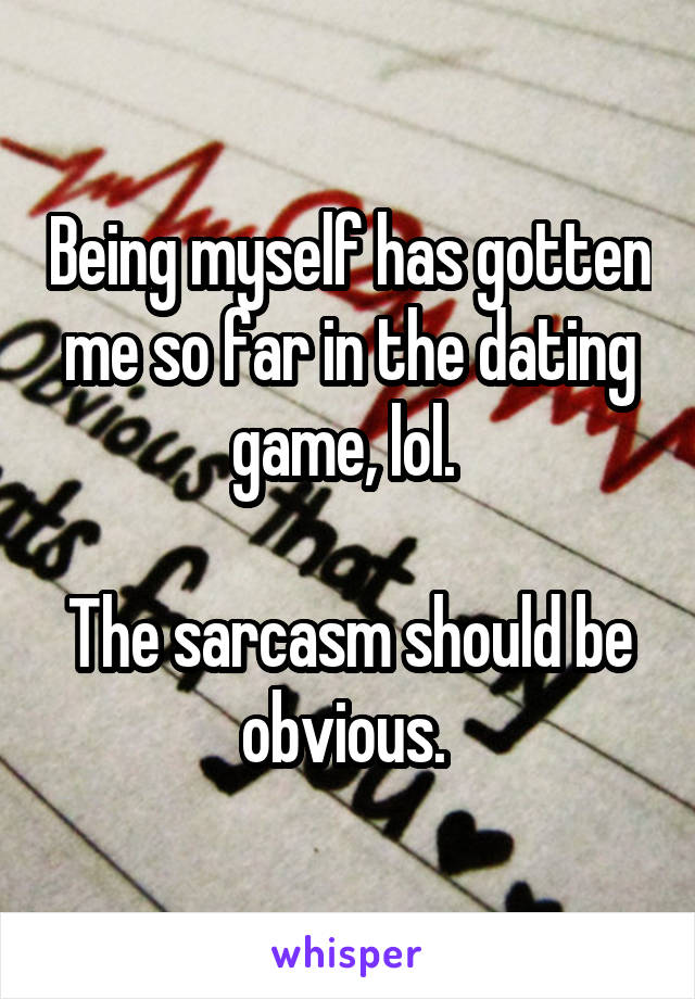 Being myself has gotten me so far in the dating game, lol. 

The sarcasm should be obvious. 