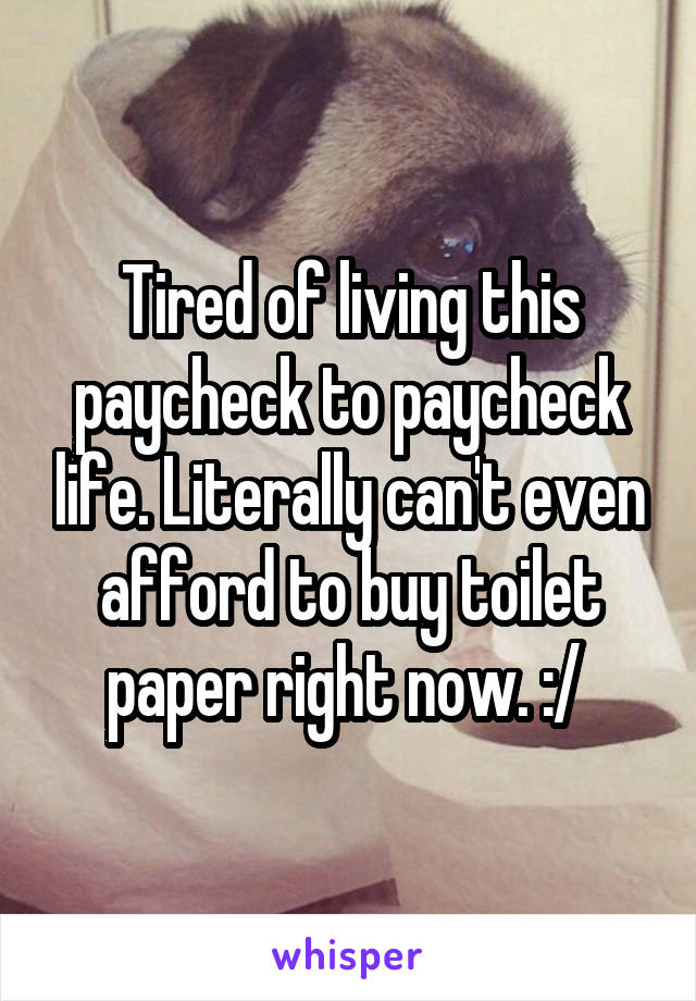 Tired of living this paycheck to paycheck life. Literally can't even afford to buy toilet paper right now. :/ 